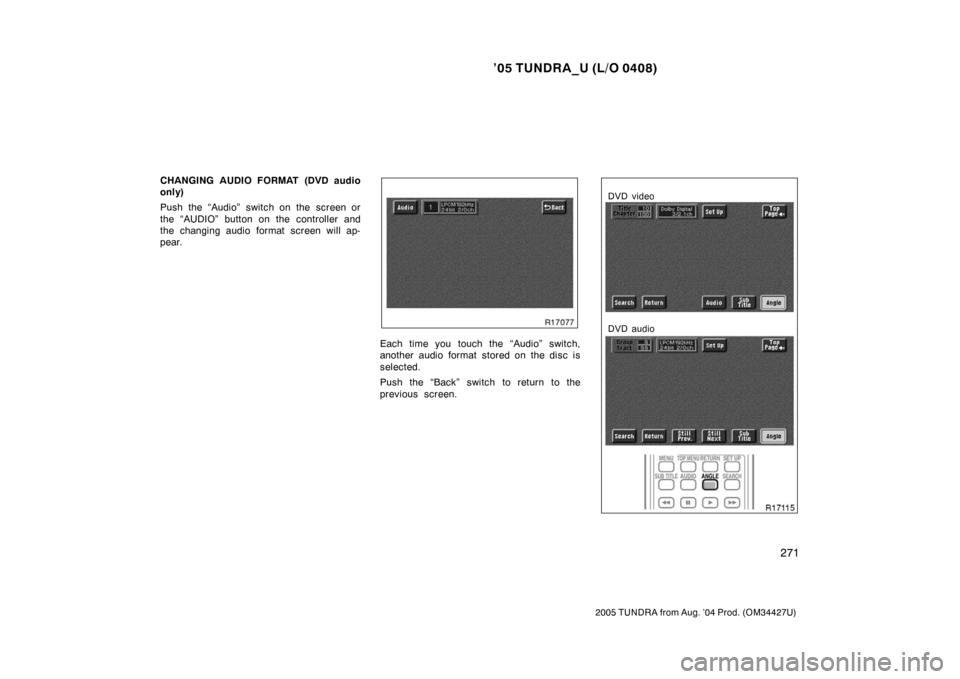 TOYOTA TUNDRA 2005 1.G Owners Manual ’05 TUNDRA_U (L/O 0408)
271
2005 TUNDRA from Aug. ’04 Prod. (OM34427U)
CHANGING AUDIO FORMAT (DVD audio
only)
Push the “Audio” switch on the screen or
the “AUDIO” button on the controller 