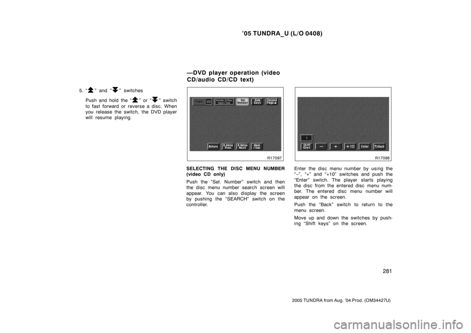 TOYOTA TUNDRA 2005 1.G Owners Manual ’05 TUNDRA_U (L/O 0408)
281
2005 TUNDRA from Aug. ’04 Prod. (OM34427U)
5. “” and “” switches
Push and hold the “
” or “” switch
to fast forward or reverse a disc. When
you release 