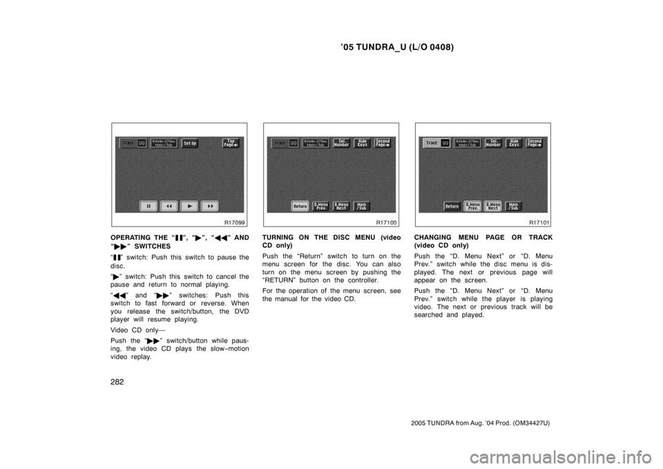 TOYOTA TUNDRA 2005 1.G Owners Manual ’05 TUNDRA_U (L/O 0408)
282
2005 TUNDRA from Aug. ’04 Prod. (OM34427U)
OPERATING THE “”, “”, “  ” AND
“  ” SWITCHES
“
” switch: Push this switch to pause the
disc.
“  