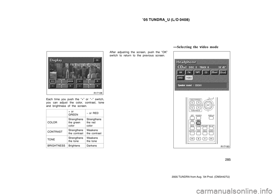 TOYOTA TUNDRA 2005 1.G Owners Manual ’05 TUNDRA_U (L/O 0408)
285
2005 TUNDRA from Aug. ’04 Prod. (OM34427U)
Each time you push the “+” or “ −” switch,
you can adjust the color, contrast, tone
and brightness of the screen.
+