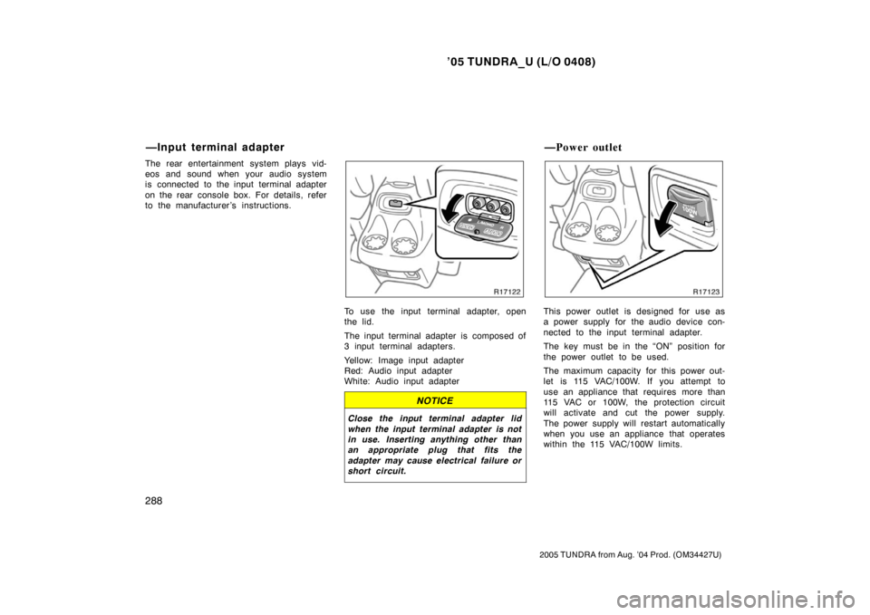 TOYOTA TUNDRA 2005 1.G Owners Manual ’05 TUNDRA_U (L/O 0408)
288
2005 TUNDRA from Aug. ’04 Prod. (OM34427U)
The rear entertainment system plays vid-
eos and sound when your audio system
is connected to the input terminal adapter
on t
