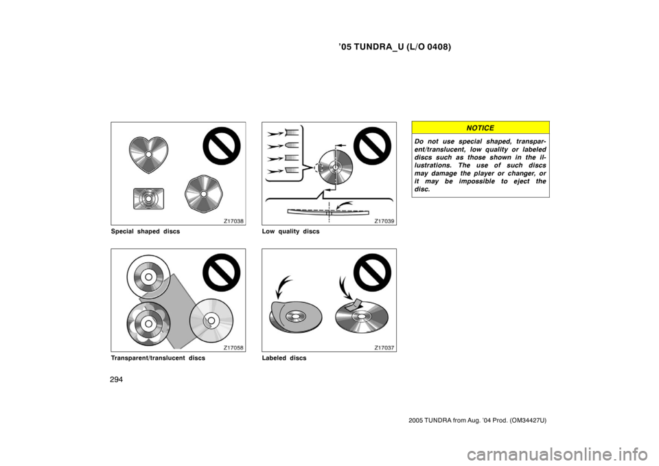 TOYOTA TUNDRA 2005 1.G Owners Manual ’05 TUNDRA_U (L/O 0408)
294
2005 TUNDRA from Aug. ’04 Prod. (OM34427U)
Special shaped discs
Transparent/translucent discs
Low quality discs
Labeled discs
NOTICE
Do not use special shaped, transpar