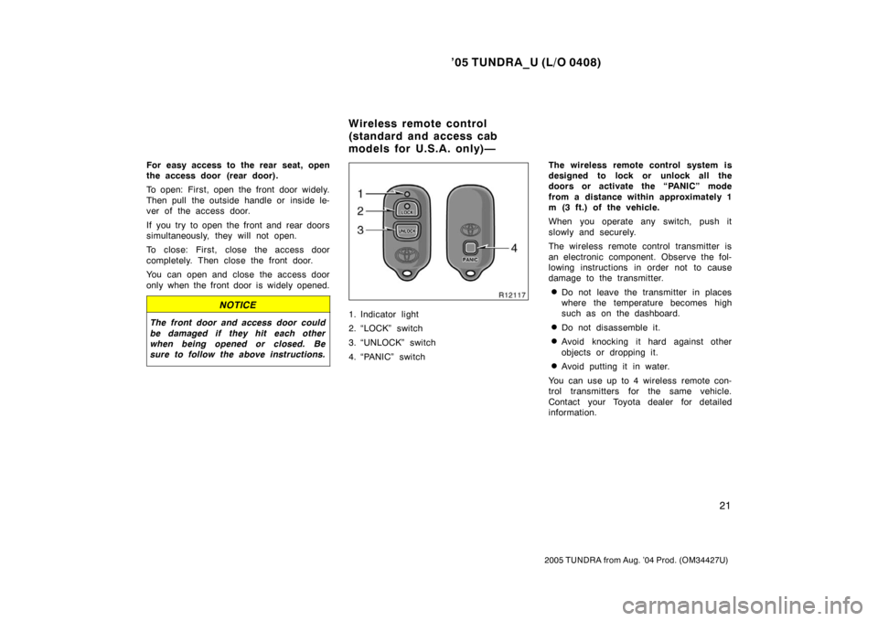 TOYOTA TUNDRA 2005 1.G Owners Manual ’05 TUNDRA_U (L/O 0408)
21
2005 TUNDRA from Aug. ’04 Prod. (OM34427U)
For easy access to the rear seat, open
the access door  (rear door).
To open: First, open the front door widely.
Then pull  th