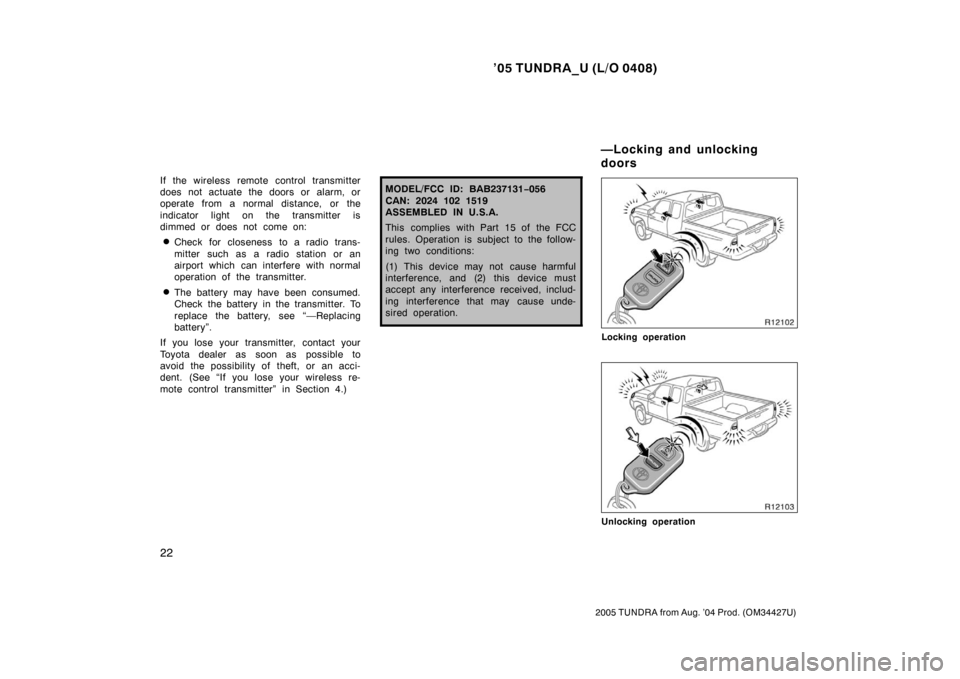 TOYOTA TUNDRA 2005 1.G Owners Manual ’05 TUNDRA_U (L/O 0408)
22
2005 TUNDRA from Aug. ’04 Prod. (OM34427U)
If the wireless remote control transmitter
does not actuate the doors or alarm, or
operate from a normal distance, or the
indi