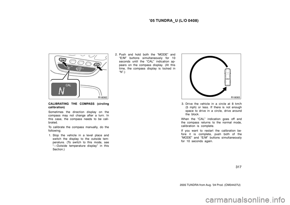 TOYOTA TUNDRA 2005 1.G Owners Manual ’05 TUNDRA_U (L/O 0408)
317
2005 TUNDRA from Aug. ’04 Prod. (OM34427U)
CALIBRATING THE COMPASS (circling
calibration)
Sometimes the direction display on the
compass may not change after a turn. TOYOTA TUNDRA 2005 1.G Owners Manual ’05 TUNDRA_U (L/O 0408)
317
2005 TUNDRA from Aug. ’04 Prod. (OM34427U)
CALIBRATING THE COMPASS (circling
calibration)
Sometimes the direction display on the
compass may not change after a turn.