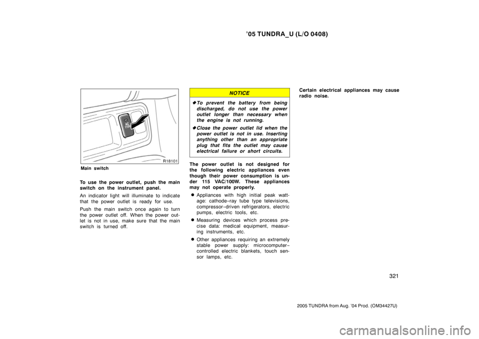 TOYOTA TUNDRA 2005 1.G Owners Manual ’05 TUNDRA_U (L/O 0408)
321
2005 TUNDRA from Aug. ’04 Prod. (OM34427U)
Main switch
To use the power outlet, push the main
switch on the instrument panel.
An indicator light will illuminate to indi
