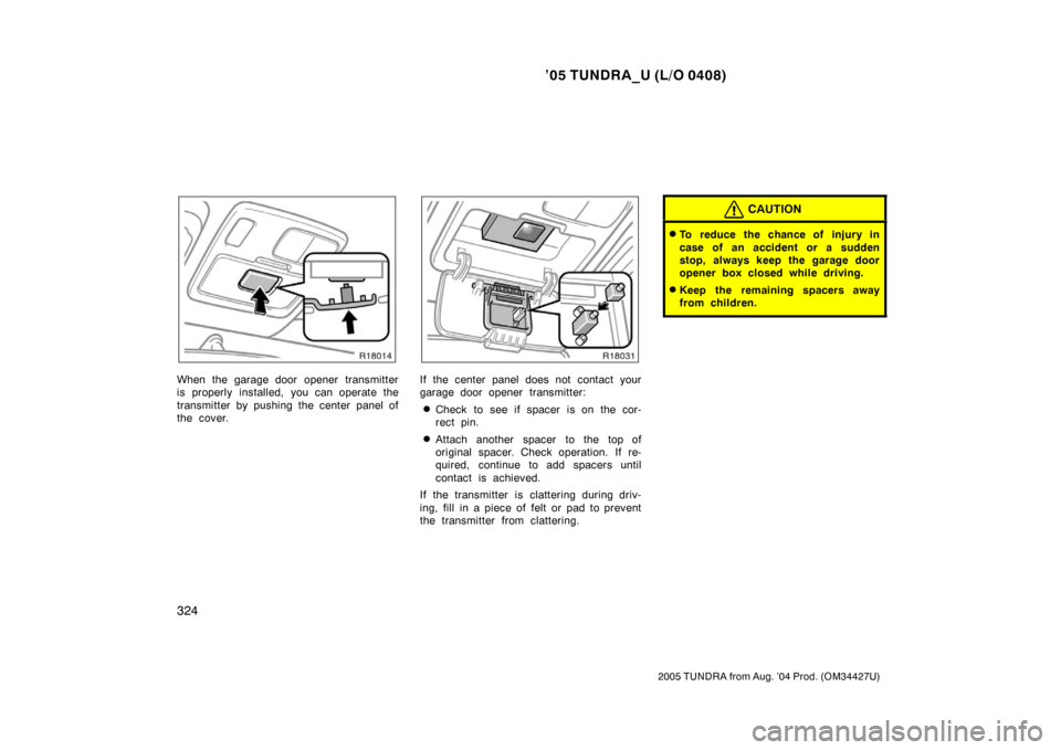 TOYOTA TUNDRA 2005 1.G Owners Manual ’05 TUNDRA_U (L/O 0408)
324
2005 TUNDRA from Aug. ’04 Prod. (OM34427U)
When the garage door opener transmitter
is properly installed, you can operate the
transmitter by pushing the center panel of