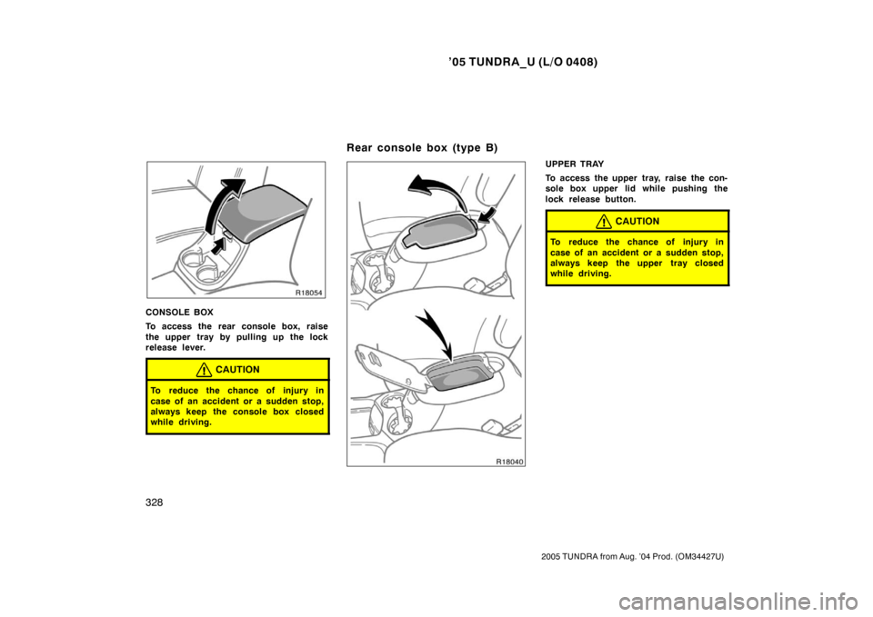 TOYOTA TUNDRA 2005 1.G Owners Manual ’05 TUNDRA_U (L/O 0408)
328
2005 TUNDRA from Aug. ’04 Prod. (OM34427U)
CONSOLE BOX
To access the rear console box, raise
the upper tray by pulling up the lock
release lever.
CAUTION
To reduce the 