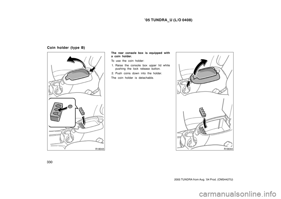TOYOTA TUNDRA 2005 1.G Owners Manual ’05 TUNDRA_U (L/O 0408)
330
2005 TUNDRA from Aug. ’04 Prod. (OM34427U)
The rear console box is equipped with
a coin holder.
To use the coin holder:
1. Raise the console box upper lid while pushing