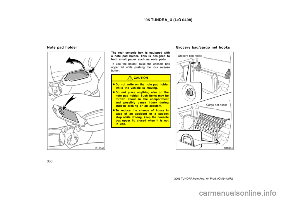 TOYOTA TUNDRA 2005 1.G Owners Manual ’05 TUNDRA_U (L/O 0408)
336
2005 TUNDRA from Aug. ’04 Prod. (OM34427U)
The rear console box is equipped with
a note pad holder. This is designed to
hold small paper such as note pads.
To use the h