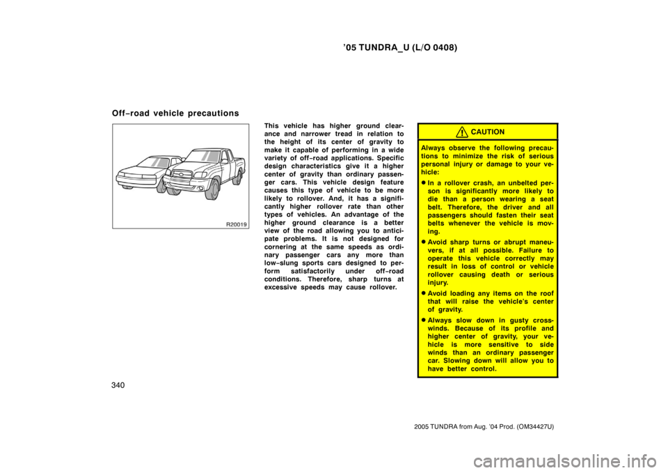 TOYOTA TUNDRA 2005 1.G Owners Manual ’05 TUNDRA_U (L/O 0408)
340
2005 TUNDRA from Aug. ’04 Prod. (OM34427U)
This vehicle has higher  ground clear-
ance and narrower tread in relation to
the height of its center of gravity to
make it 