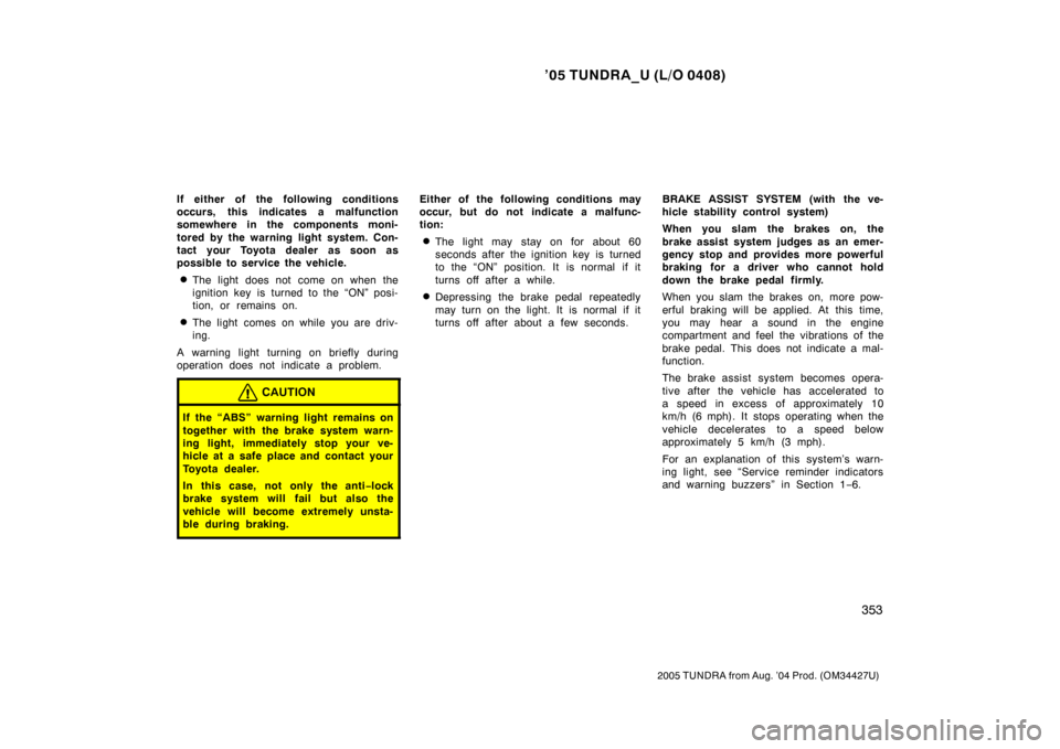 TOYOTA TUNDRA 2005 1.G Owners Manual ’05 TUNDRA_U (L/O 0408)
353
2005 TUNDRA from Aug. ’04 Prod. (OM34427U)
If either of the following conditions
occurs, this indicates a malfunction
somewhere in the components moni-
tored by the war