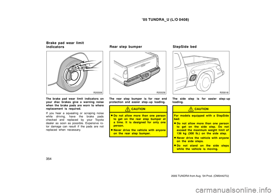 TOYOTA TUNDRA 2005 1.G Owners Manual ’05 TUNDRA_U (L/O 0408)
354
2005 TUNDRA from Aug. ’04 Prod. (OM34427U)
The brake pad wear limit  indicators on
your disc brakes give a warning noise
when the brake pads are worn to where
replaceme