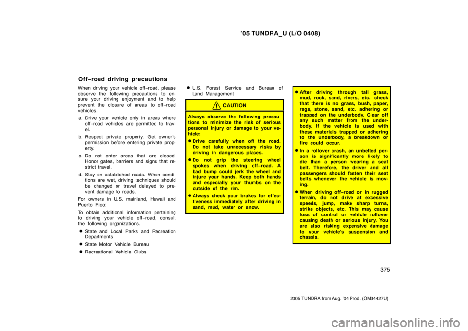TOYOTA TUNDRA 2005 1.G Owners Manual ’05 TUNDRA_U (L/O 0408)
375
2005 TUNDRA from Aug. ’04 Prod. (OM34427U)
When driving your vehicle off −road, please
observe the following precautions to en-
sure your driving enjoyment and to hel