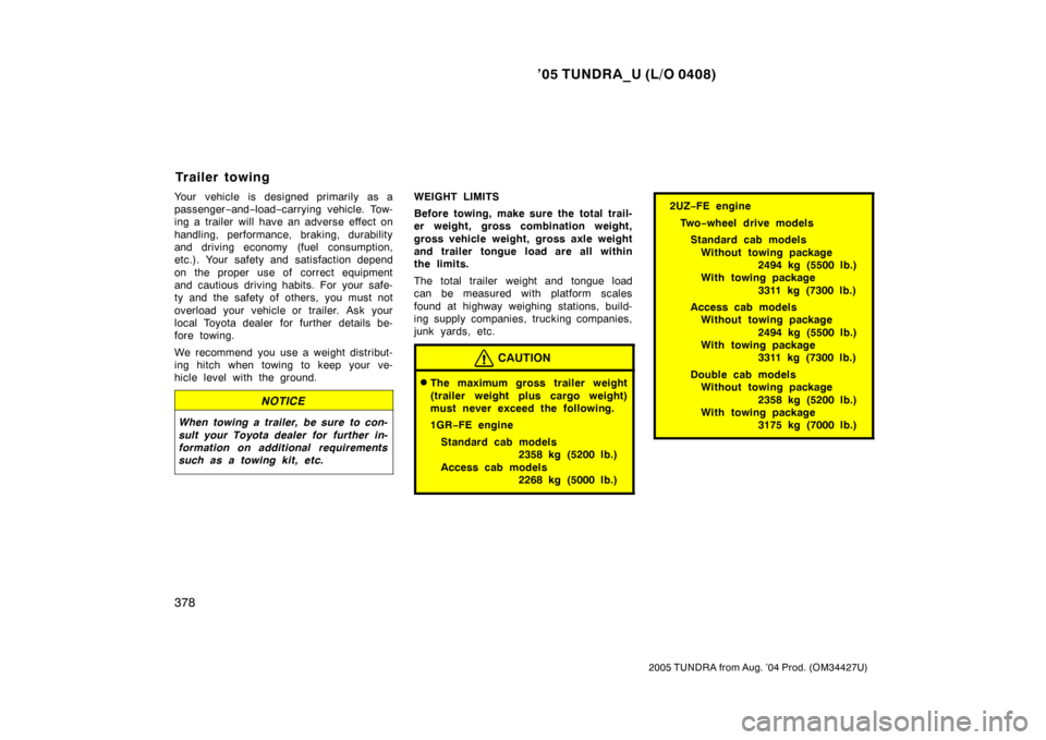 TOYOTA TUNDRA 2005 1.G Owners Manual ’05 TUNDRA_U (L/O 0408)
378
2005 TUNDRA from Aug. ’04 Prod. (OM34427U)
Your vehicle is designed primarily as a
passenger −and− load− carrying vehicle. Tow-
ing a trailer will have an adverse