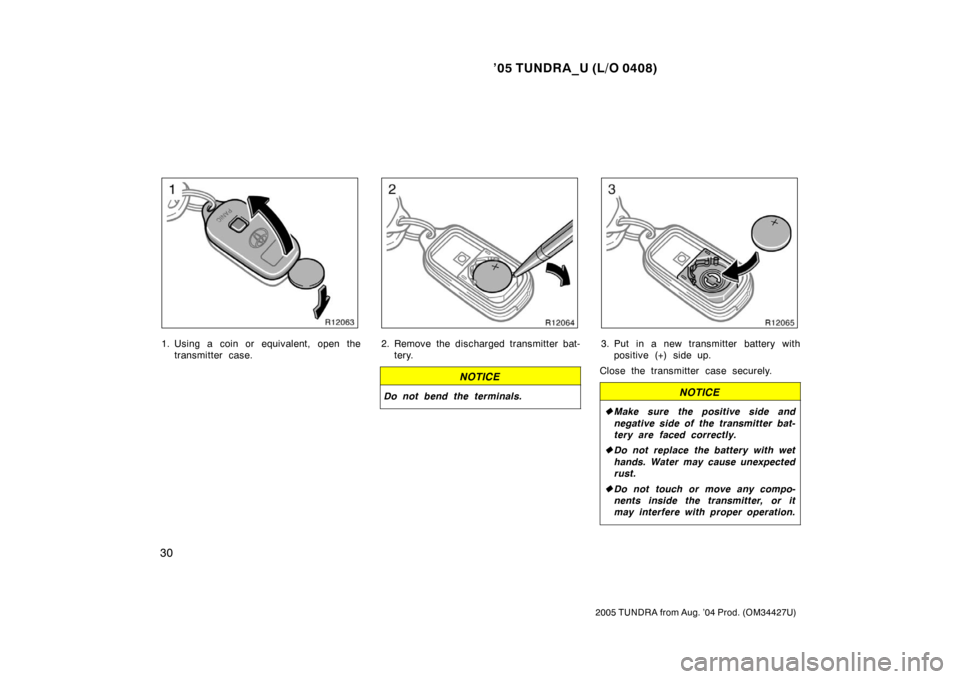 TOYOTA TUNDRA 2005 1.G Owners Manual ’05 TUNDRA_U (L/O 0408)
30
2005 TUNDRA from Aug. ’04 Prod. (OM34427U)
1. Using a coin or equivalent, open the
transmitter case.2. Remove the discharged transmitter bat-tery.
NOTICE
Do not bend the