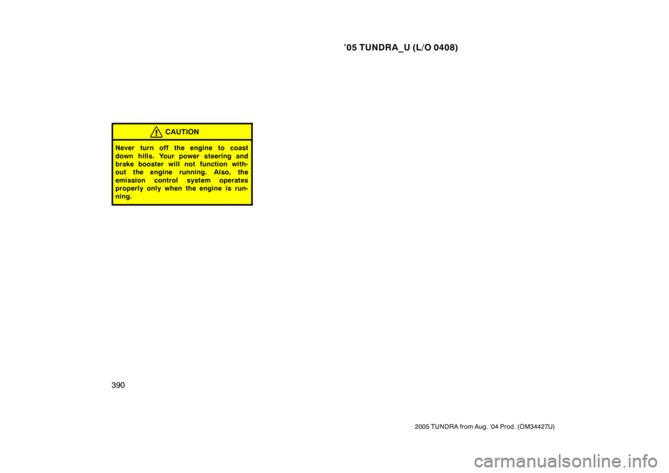 TOYOTA TUNDRA 2005 1.G Owners Manual ’05 TUNDRA_U (L/O 0408)
390
2005 TUNDRA from Aug. ’04 Prod. (OM34427U)
CAUTION
Never turn off the engine to coast
down hills. Your power steering and
brake booster will not  function with-
out the