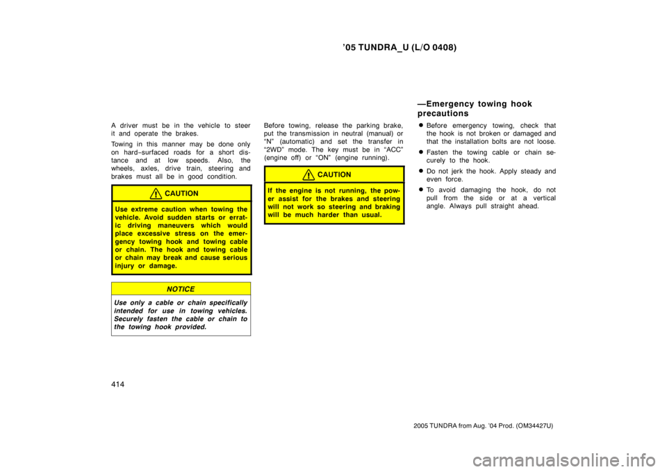 TOYOTA TUNDRA 2005 1.G Owners Manual ’05 TUNDRA_U (L/O 0408)
414
2005 TUNDRA from Aug. ’04 Prod. (OM34427U)
A driver must be in the vehicle to steer
it and operate the brakes.
Towing in this manner may be done only
on hard− surface