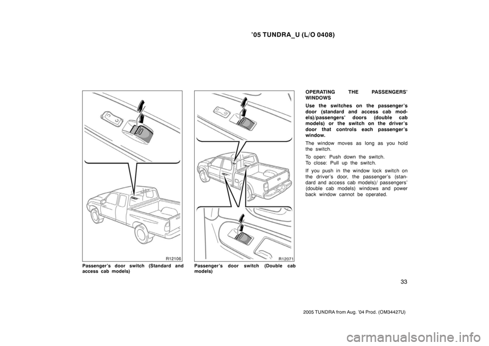 TOYOTA TUNDRA 2005 1.G Owners Manual ’05 TUNDRA_U (L/O 0408)
33
2005 TUNDRA from Aug. ’04 Prod. (OM34427U)
Passenger’s door switch (Standard and
access cab models)Passenger’s door switch (Double cab
models)
OPERATING THE PASSENGE