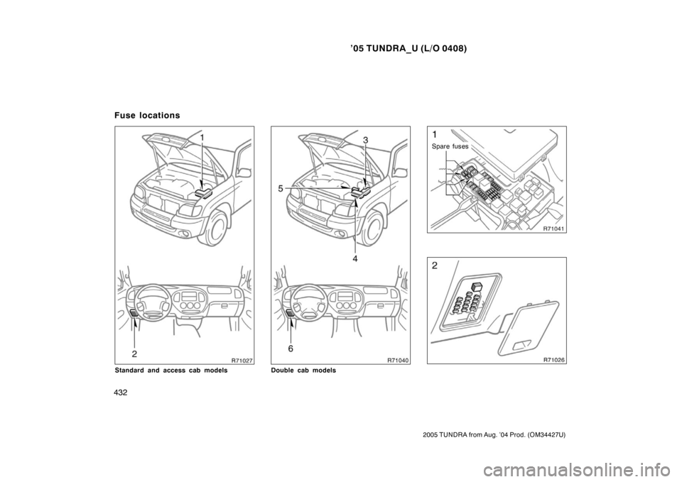 TOYOTA TUNDRA 2005 1.G Owners Manual ’05 TUNDRA_U (L/O 0408)
432
2005 TUNDRA from Aug. ’04 Prod. (OM34427U)
Standard and access cab modelsDouble cab models
Spare fuses
Fuse locations 
