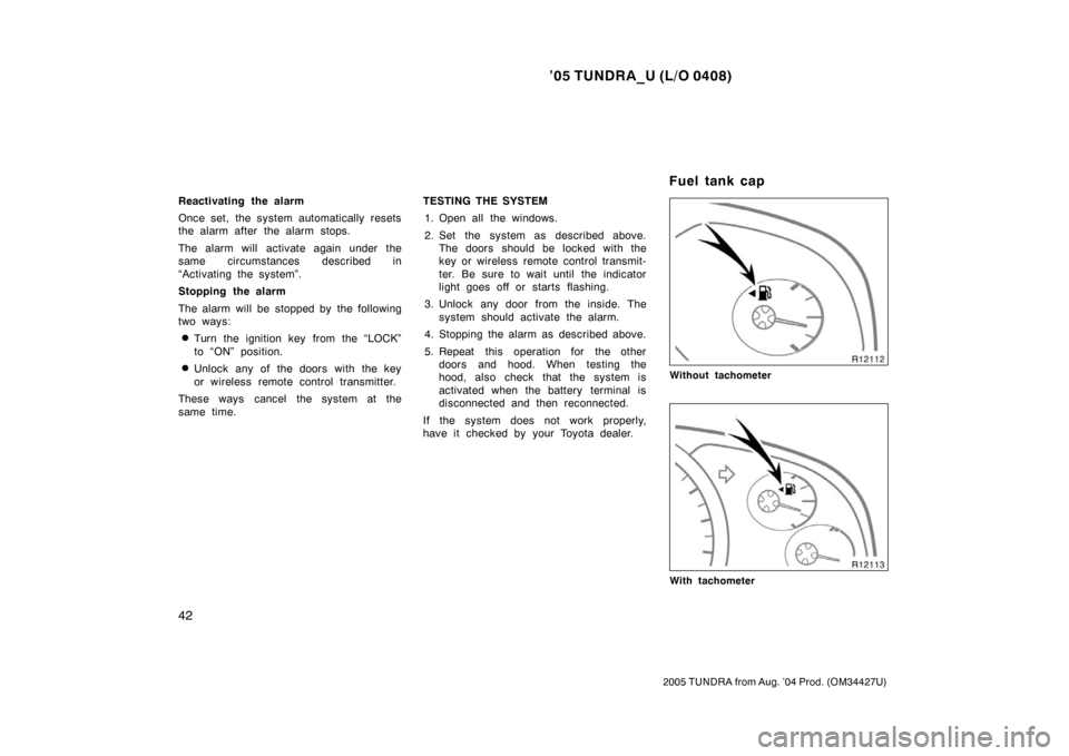 TOYOTA TUNDRA 2005 1.G Owners Manual ’05 TUNDRA_U (L/O 0408)
42
2005 TUNDRA from Aug. ’04 Prod. (OM34427U)
Reactivating the alarm
Once set, the system automatically resets
the alarm after the alarm stops.
The alarm will activate agai