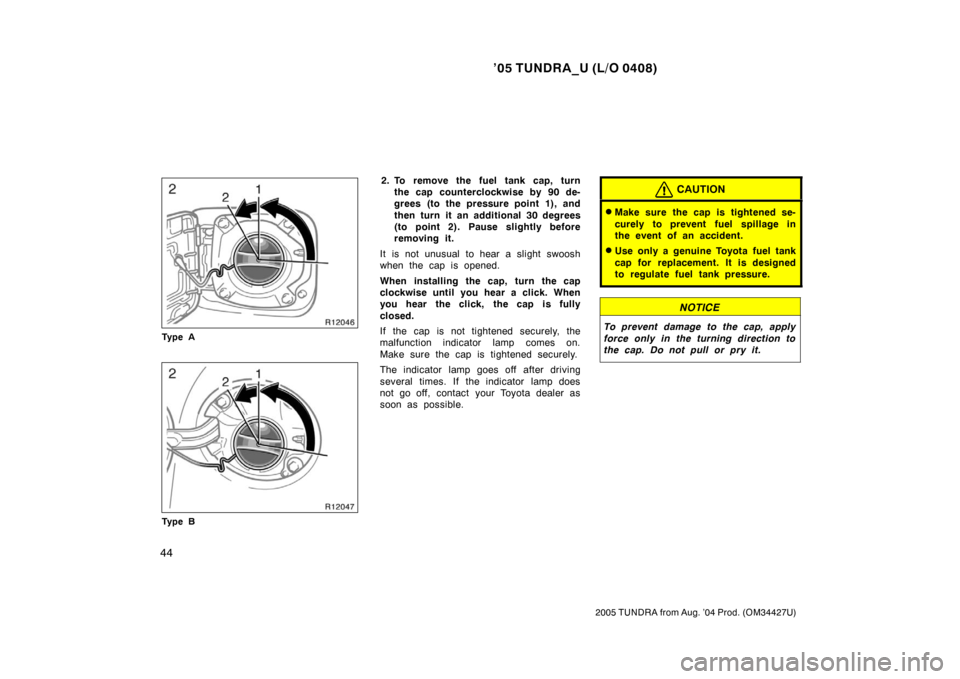 TOYOTA TUNDRA 2005 1.G Owners Manual ’05 TUNDRA_U (L/O 0408)
44
2005 TUNDRA from Aug. ’04 Prod. (OM34427U)
Ty p e A
Ty p e B
2. To remove the fuel tank cap, turn
the cap counterclockwise by 90 de-
grees (to the pressure point 1), and