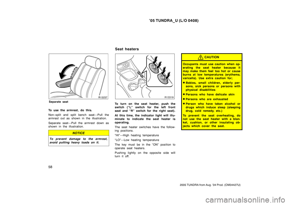 TOYOTA TUNDRA 2005 1.G Owners Manual ’05 TUNDRA_U (L/O 0408)
58
2005 TUNDRA from Aug. ’04 Prod. (OM34427U)
Separate seat
To use the armrest, do this.
Non−split and split bench seat—Pull the
armrest out as shown in the illustratio