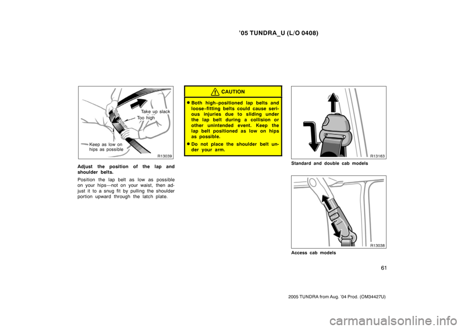 TOYOTA TUNDRA 2005 1.G Owners Manual ’05 TUNDRA_U (L/O 0408)
61
2005 TUNDRA from Aug. ’04 Prod. (OM34427U)
Take up slack
To o  h i g h
Keep as low on
hips as possible
Adjust the position of the lap and
shoulder belts.
Position the la