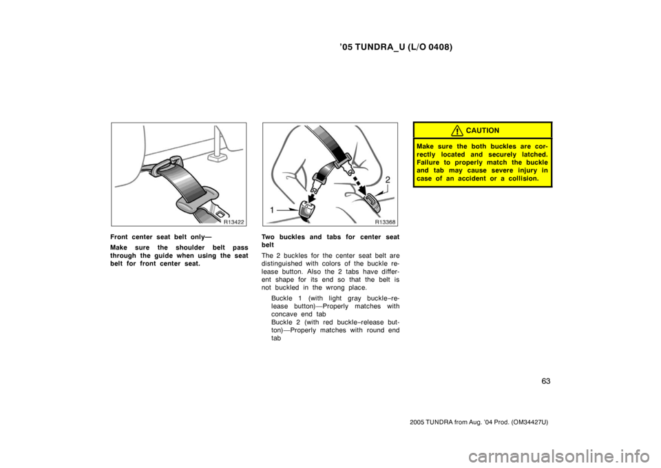 TOYOTA TUNDRA 2005 1.G Owners Manual ’05 TUNDRA_U (L/O 0408)
63
2005 TUNDRA from Aug. ’04 Prod. (OM34427U)
Front center seat belt only—
Make sure the shoulder belt pass
through the guide when using the seat
belt for front center se