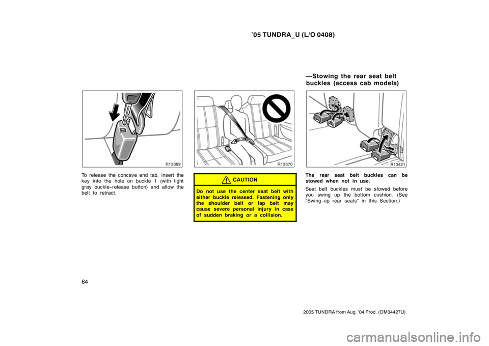 TOYOTA TUNDRA 2005 1.G Owners Manual ’05 TUNDRA_U (L/O 0408)
64
2005 TUNDRA from Aug. ’04 Prod. (OM34427U)
To release the concave end tab, insert the
key into the hole on buckle 1 (with light
gray buckle −release button) and allow 