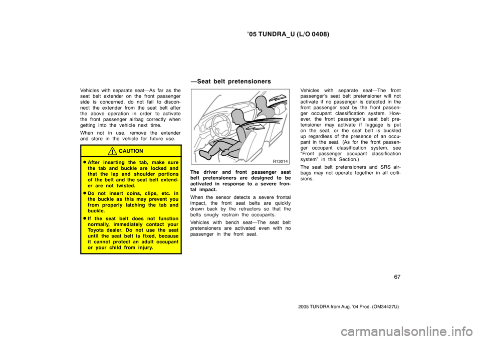 TOYOTA TUNDRA 2005 1.G Owners Manual ’05 TUNDRA_U (L/O 0408)
67
2005 TUNDRA from Aug. ’04 Prod. (OM34427U)
Vehicles with separate seat—As far as the
seat belt extender on the front passenger
side is concerned, do not fail to discon TOYOTA TUNDRA 2005 1.G Owners Manual ’05 TUNDRA_U (L/O 0408)
67
2005 TUNDRA from Aug. ’04 Prod. (OM34427U)
Vehicles with separate seat—As far as the
seat belt extender on the front passenger
side is concerned, do not fail to discon