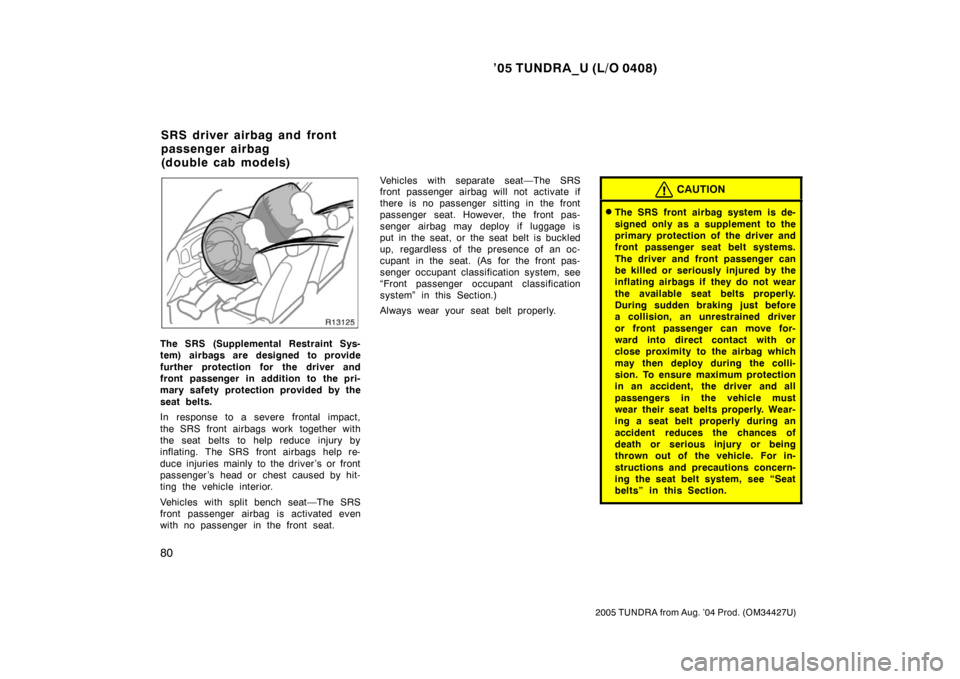 TOYOTA TUNDRA 2005 1.G Owners Manual ’05 TUNDRA_U (L/O 0408)
80
2005 TUNDRA from Aug. ’04 Prod. (OM34427U)
The SRS (Supplemental Restraint Sys-
tem) airbags are designed to provide
further protection for the driver and
front passenge