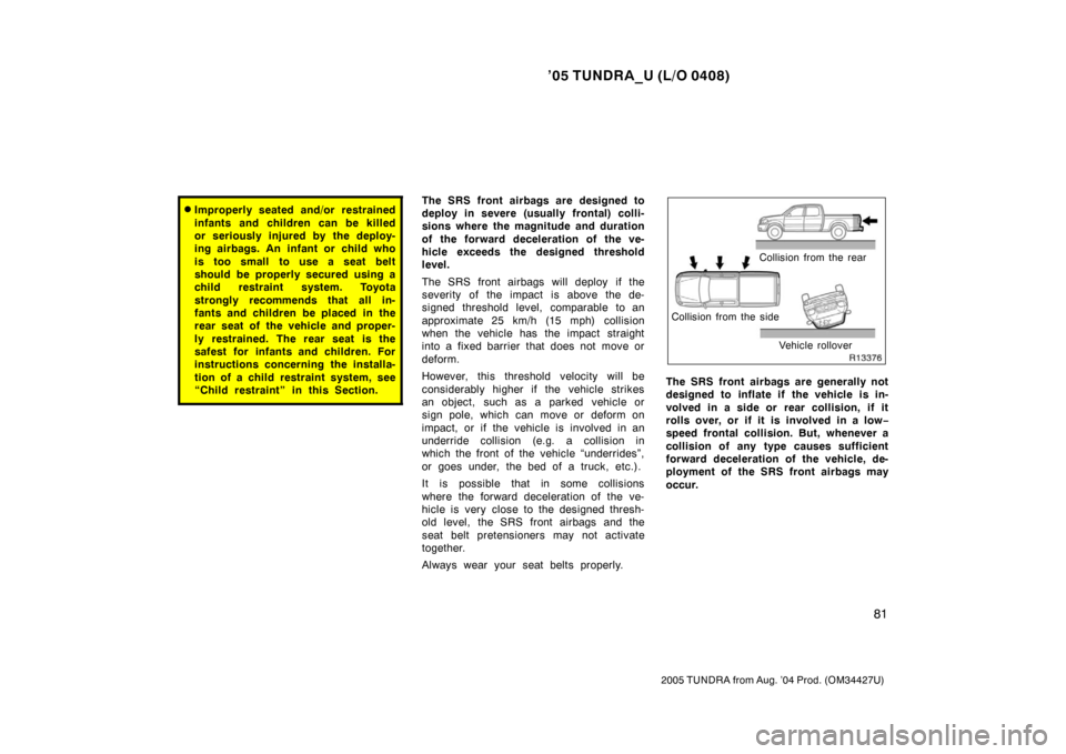 TOYOTA TUNDRA 2005 1.G Owners Manual ’05 TUNDRA_U (L/O 0408)
81
2005 TUNDRA from Aug. ’04 Prod. (OM34427U)
Improperly seated and/or restrained
infants and children can be killed
or seriously injured by the deploy-
ing airbags. An in