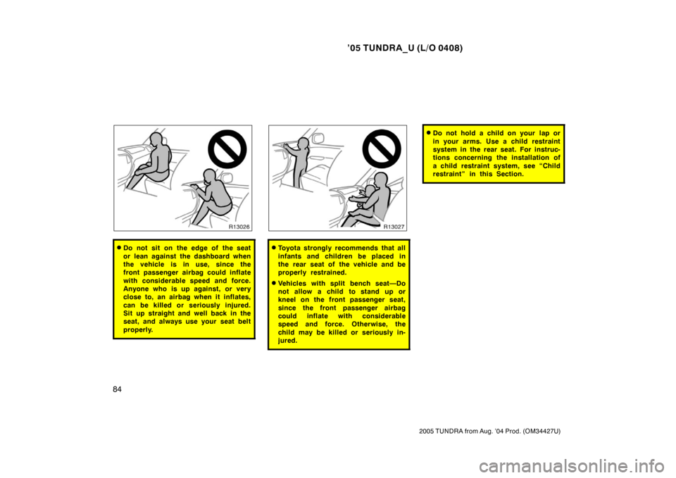 TOYOTA TUNDRA 2005 1.G Owners Manual ’05 TUNDRA_U (L/O 0408)
84
2005 TUNDRA from Aug. ’04 Prod. (OM34427U)
Do not sit on the edge of the seat
or lean against the dashboard when
the vehicle is in use, since the
front passenger airbag