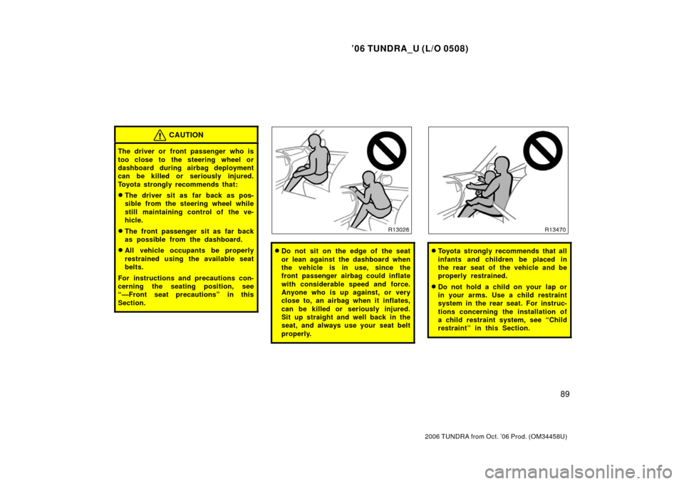 TOYOTA TUNDRA 2006 1.G Owners Manual ’06 TUNDRA_U (L/O 0508)
89
2006 TUNDRA from Oct. ’06 Prod. (OM 34458U)
CAUTION
The driver or front passenger who is
too close to the steering wheel or
dashboard during airbag deployment
can be kil TOYOTA TUNDRA 2006 1.G Owners Manual ’06 TUNDRA_U (L/O 0508)
89
2006 TUNDRA from Oct. ’06 Prod. (OM 34458U)
CAUTION
The driver or front passenger who is
too close to the steering wheel or
dashboard during airbag deployment
can be kil