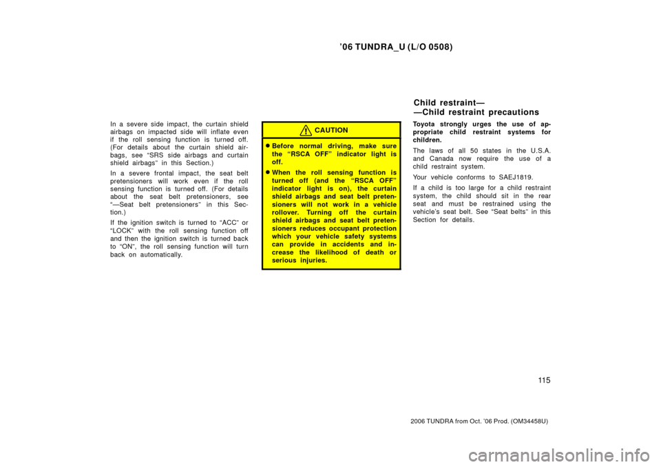 TOYOTA TUNDRA 2006 1.G Owners Manual ’06 TUNDRA_U (L/O 0508)
11 5
2006 TUNDRA from Oct. ’06 Prod. (OM 34458U)
In a severe side impact, the curtain shield
airbags on impacted side will inflate even
if the roll sensing function is turn