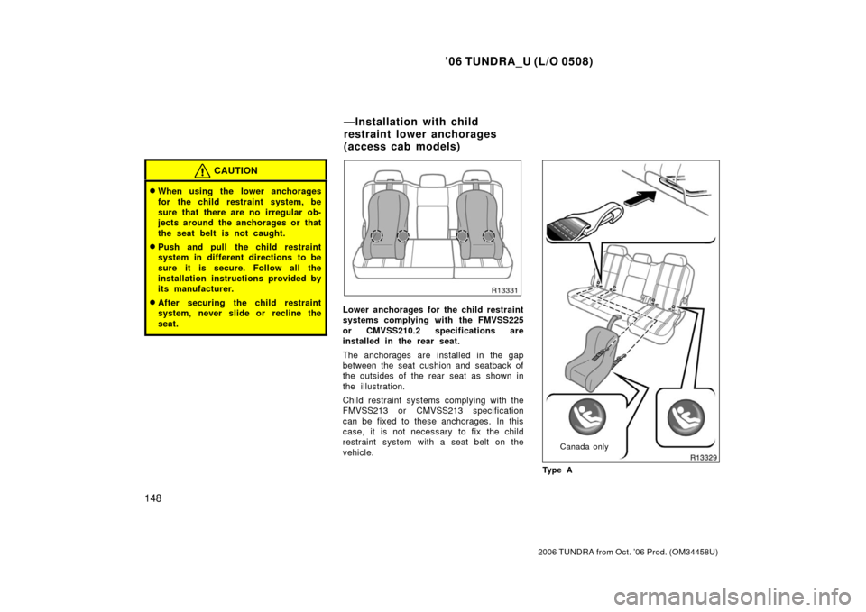 TOYOTA TUNDRA 2006 1.G Owners Manual ’06 TUNDRA_U (L/O 0508)
148
2006 TUNDRA from Oct. ’06 Prod. (OM 34458U)
CAUTION
When using the lower anchorages
for the child restraint system, be
sure that there are no irregular ob-
jects aroun TOYOTA TUNDRA 2006 1.G Owners Manual ’06 TUNDRA_U (L/O 0508)
148
2006 TUNDRA from Oct. ’06 Prod. (OM 34458U)
CAUTION
When using the lower anchorages
for the child restraint system, be
sure that there are no irregular ob-
jects aroun