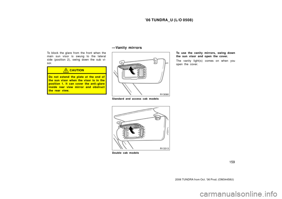 TOYOTA TUNDRA 2006 1.G Owners Manual ’06 TUNDRA_U (L/O 0508)
159
2006 TUNDRA from Oct. ’06 Prod. (OM 34458U)
To block the glare from the front when the
main sun visor is swung to the lateral
side (position 2), swing down the sub vi-
