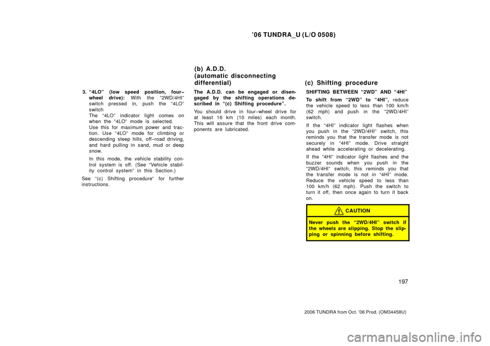 TOYOTA TUNDRA 2006 1.G Owners Manual ’06 TUNDRA_U (L/O 0508)
197
2006 TUNDRA from Oct. ’06 Prod. (OM 34458U)
3. “4LO” (low speed position, four�
wheel drive):  With the “2WD/4HI”
switch pressed in, push the “4LO”
switch
T