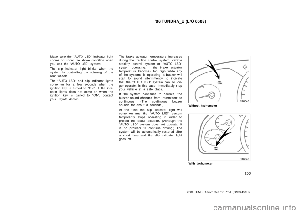TOYOTA TUNDRA 2006 1.G Owners Manual ’06 TUNDRA_U (L/O 0508)
203
2006 TUNDRA from Oct. ’06 Prod. (OM 34458U)
Make sure the “AUTO LSD” indicator light
comes on under the above condition when
you use the “AUTO LSD” system.
The 