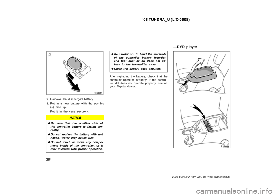 TOYOTA TUNDRA 2006 1.G Owners Manual ’06 TUNDRA_U (L/O 0508)
264
2006 TUNDRA from Oct. ’06 Prod. (OM 34458U)
2. Remove the discharged battery.
3. Put in a new battery with the positive
(+) side up.
Put it in the case securely.
NOTICE