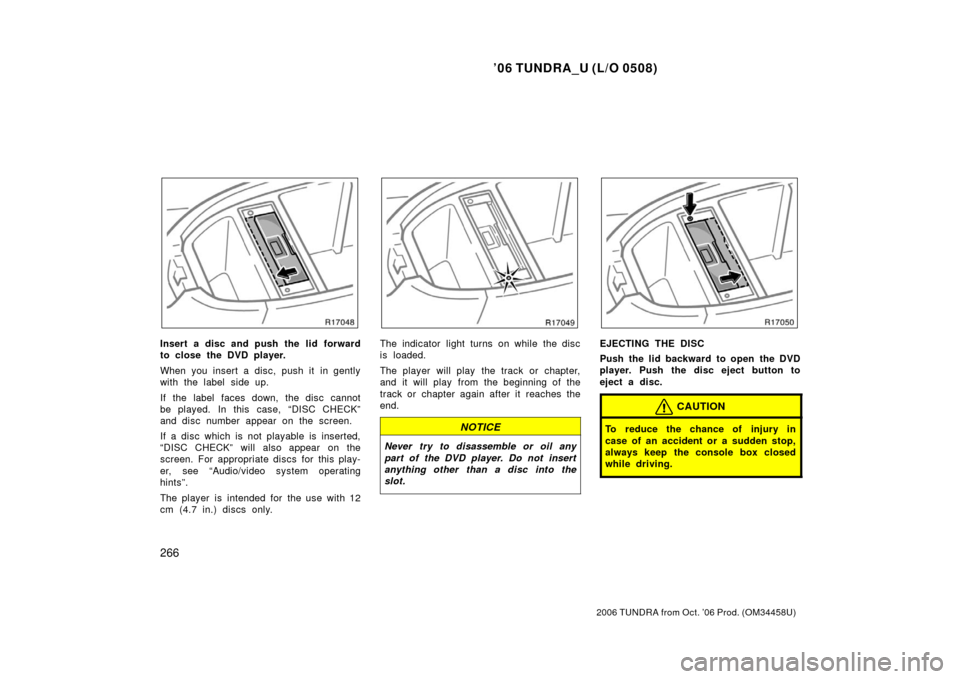 TOYOTA TUNDRA 2006 1.G Owners Manual ’06 TUNDRA_U (L/O 0508)
266
2006 TUNDRA from Oct. ’06 Prod. (OM 34458U)
Insert a disc and push the lid forward
to close the DVD player.
When you insert a disc, push it in gently
with the label sid