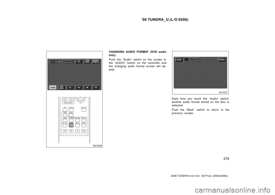 TOYOTA TUNDRA 2006 1.G Owners Manual ’06 TUNDRA_U (L/O 0508)
279
2006 TUNDRA from Oct. ’06 Prod. (OM 34458U)
CHANGING AUDIO FORMAT (DVD audio
only)
Push the “Audio” switch on the screen or
the “AUDIO” button on the controller