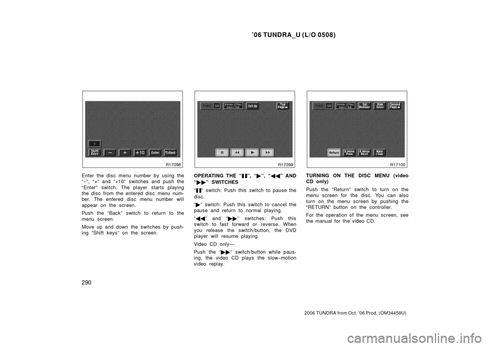 TOYOTA TUNDRA 2006 1.G Owners Manual ’06 TUNDRA_U (L/O 0508)
290
2006 TUNDRA from Oct. ’06 Prod. (OM 34458U)
Enter the disc menu number by using the
“− ”, “+” and “+10” switches and push the
“Enter” switch. The pla TOYOTA TUNDRA 2006 1.G Owners Manual ’06 TUNDRA_U (L/O 0508)
290
2006 TUNDRA from Oct. ’06 Prod. (OM 34458U)
Enter the disc menu number by using the
“− ”, “+” and “+10” switches and push the
“Enter” switch. The pla