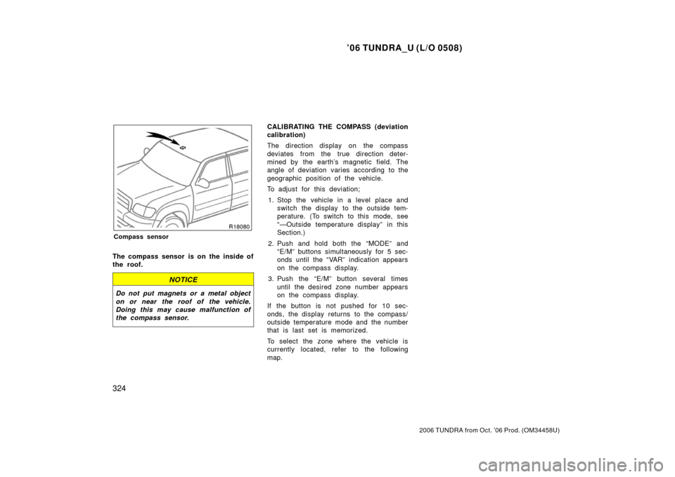 TOYOTA TUNDRA 2006 1.G Owners Manual ’06 TUNDRA_U (L/O 0508)
324
2006 TUNDRA from Oct. ’06 Prod. (OM 34458U)
Compass sensor
The compass sensor is on the inside of
the roof.
NOTICE
Do not put magnets or a metal object
on or near the r