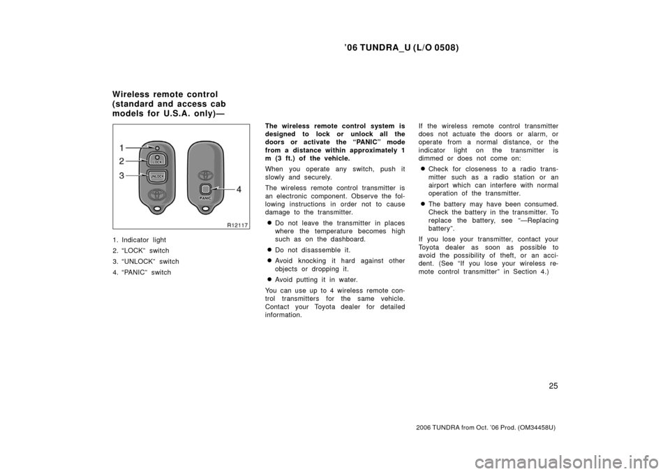 TOYOTA TUNDRA 2006 1.G Owners Manual ’06 TUNDRA_U (L/O 0508)
25
2006 TUNDRA from Oct. ’06 Prod. (OM 34458U)
1. Indicator light
2. “LOCK” switch
3. “UNLOCK” switch
4. “PANIC” switch The wireless remote control system is
de TOYOTA TUNDRA 2006 1.G Owners Manual ’06 TUNDRA_U (L/O 0508)
25
2006 TUNDRA from Oct. ’06 Prod. (OM 34458U)
1. Indicator light
2. “LOCK” switch
3. “UNLOCK” switch
4. “PANIC” switch The wireless remote control system is
de