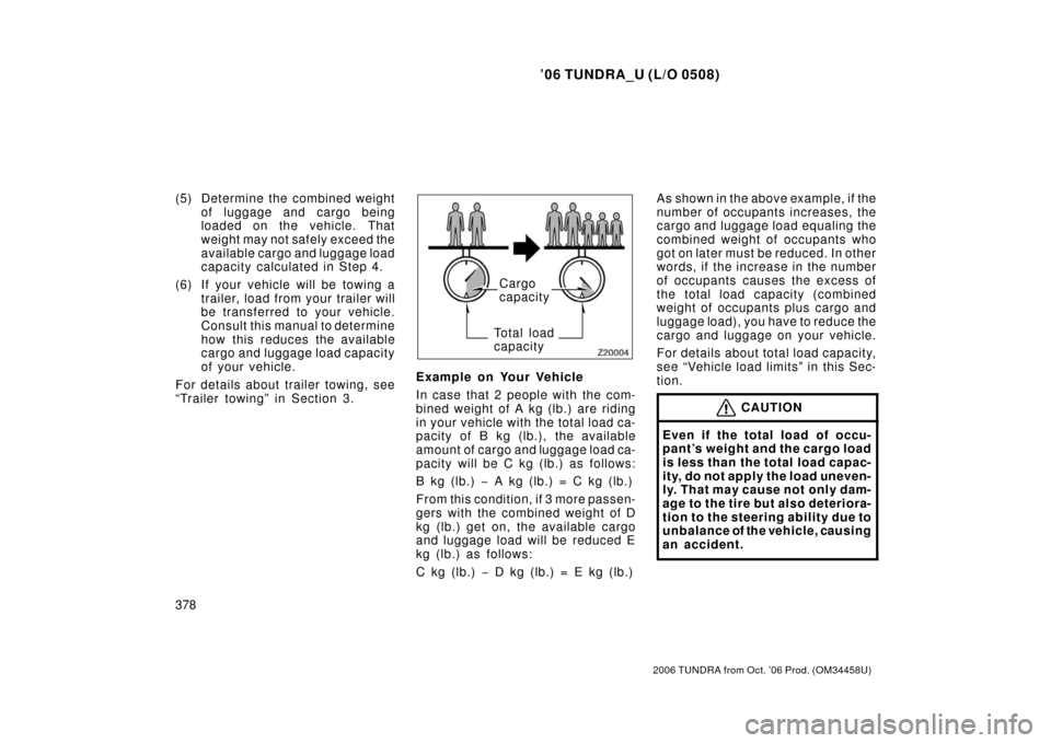 TOYOTA TUNDRA 2006 1.G Owners Manual ’06 TUNDRA_U (L/O 0508)
378
2006 TUNDRA from Oct. ’06 Prod. (OM 34458U)
(5) Determine the combined weight
of luggage and cargo being
loaded on the vehicle. That
weight may not safely exceed the
av TOYOTA TUNDRA 2006 1.G Owners Manual ’06 TUNDRA_U (L/O 0508)
378
2006 TUNDRA from Oct. ’06 Prod. (OM 34458U)
(5) Determine the combined weight
of luggage and cargo being
loaded on the vehicle. That
weight may not safely exceed the
av