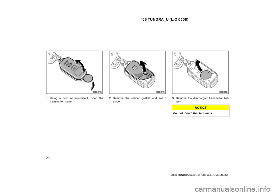 TOYOTA TUNDRA 2006 1.G Owners Manual ’06 TUNDRA_U (L/O 0508)
28
2006 TUNDRA from Oct. ’06 Prod. (OM 34458U)
1. Using a coin or equivalent, open the
transmitter case.2. Remove the rubber gasket and set itaside.3. Remove the discharged