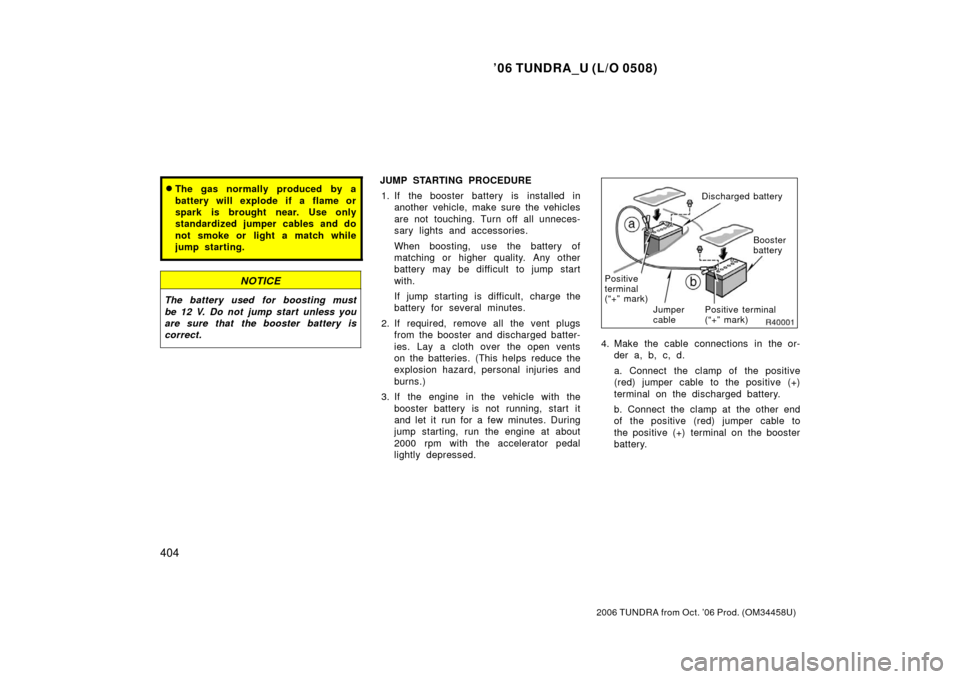 TOYOTA TUNDRA 2006 1.G Owners Manual ’06 TUNDRA_U (L/O 0508)
404
2006 TUNDRA from Oct. ’06 Prod. (OM 34458U)
The gas normally produced by a
battery will explode if a flame or
spark is brought near. Use only
standardized jumper cable TOYOTA TUNDRA 2006 1.G Owners Manual ’06 TUNDRA_U (L/O 0508)
404
2006 TUNDRA from Oct. ’06 Prod. (OM 34458U)
The gas normally produced by a
battery will explode if a flame or
spark is brought near. Use only
standardized jumper cable