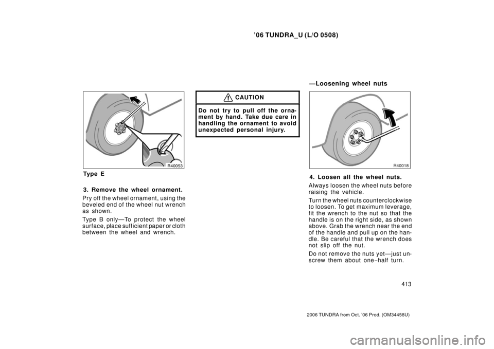 TOYOTA TUNDRA 2006 1.G Owners Manual ’06 TUNDRA_U (L/O 0508)
413
2006 TUNDRA from Oct. ’06 Prod. (OM 34458U)
Ty p e E
3. Remove the wheel ornament.
Pry off the wheel ornament, using the
beveled end of the wheel nut wrench
as shown.
T